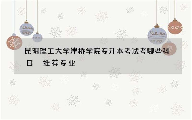 昆明理工大学津桥学院专升本考试考哪些科目 推荐专业